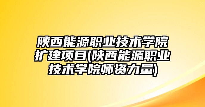 陜西能源職業(yè)技術(shù)學(xué)院擴建項目(陜西能源職業(yè)技術(shù)學(xué)院師資力量)