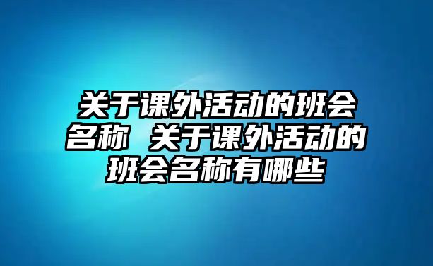 關(guān)于課外活動(dòng)的班會(huì)名稱 關(guān)于課外活動(dòng)的班會(huì)名稱有哪些