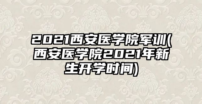 2021西安醫(yī)學(xué)院軍訓(xùn)(西安醫(yī)學(xué)院2021年新生開學(xué)時(shí)間)