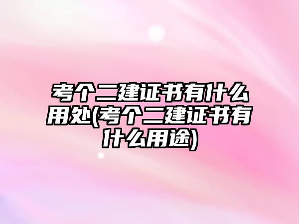 考個二建證書有什么用處(考個二建證書有什么用途)