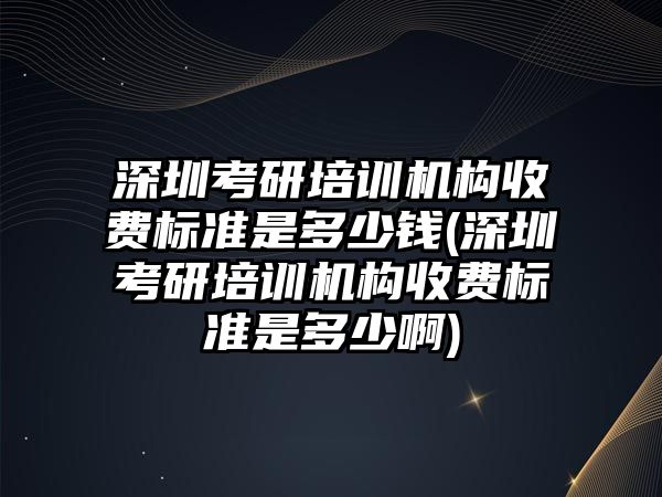 深圳考研培訓(xùn)機(jī)構(gòu)收費(fèi)標(biāo)準(zhǔn)是多少錢(qián)(深圳考研培訓(xùn)機(jī)構(gòu)收費(fèi)標(biāo)準(zhǔn)是多少啊)