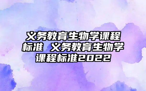 義務教育生物學課程標準 義務教育生物學課程標準2022