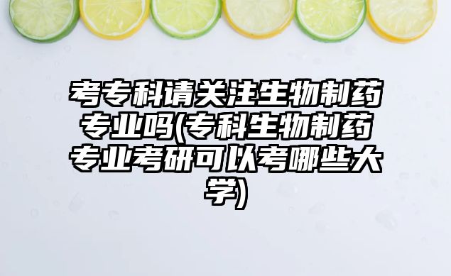 考?？普堦P注生物制藥專業(yè)嗎(?？粕镏扑帉I(yè)考研可以考哪些大學)