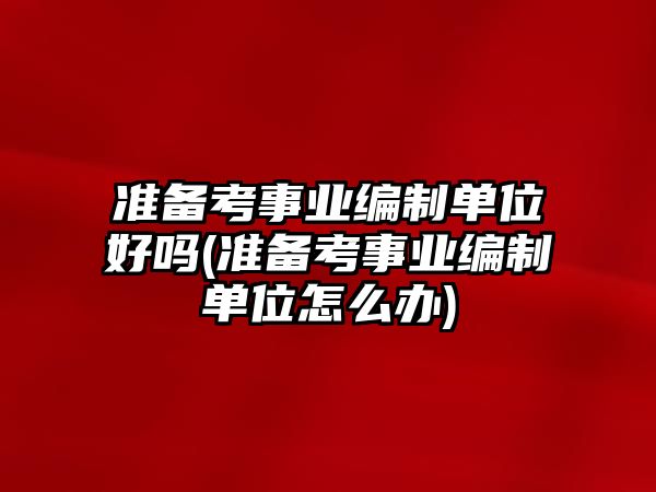 準備考事業(yè)編制單位好嗎(準備考事業(yè)編制單位怎么辦)