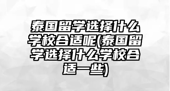 泰國留學(xué)選擇什么學(xué)校合適呢(泰國留學(xué)選擇什么學(xué)校合適一些)