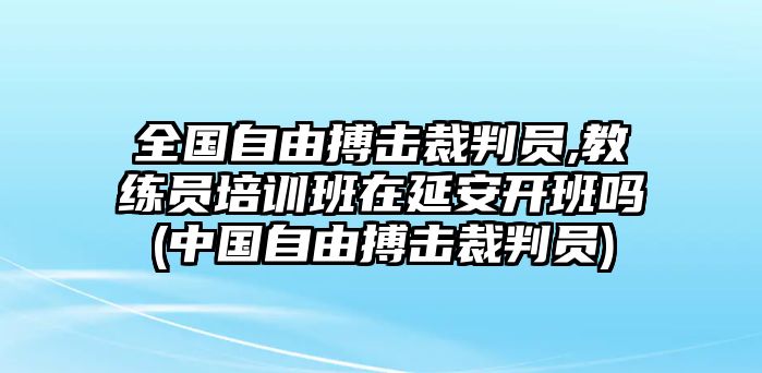 全國(guó)自由搏擊裁判員,教練員培訓(xùn)班在延安開(kāi)班嗎(中國(guó)自由搏擊裁判員)