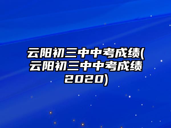 云陽初三中中考成績(云陽初三中中考成績2020)