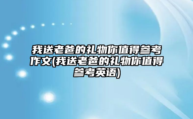 我送老爸的禮物你值得參考作文(我送老爸的禮物你值得參考英語)