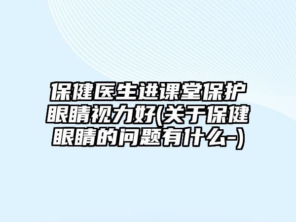 保健醫(yī)生進課堂保護眼睛視力好(關于保健眼睛的問題有什么-)