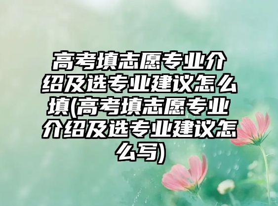 高考填志愿專業(yè)介紹及選專業(yè)建議怎么填(高考填志愿專業(yè)介紹及選專業(yè)建議怎么寫)