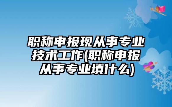 職稱申報現(xiàn)從事專業(yè)技術(shù)工作(職稱申報從事專業(yè)填什么)