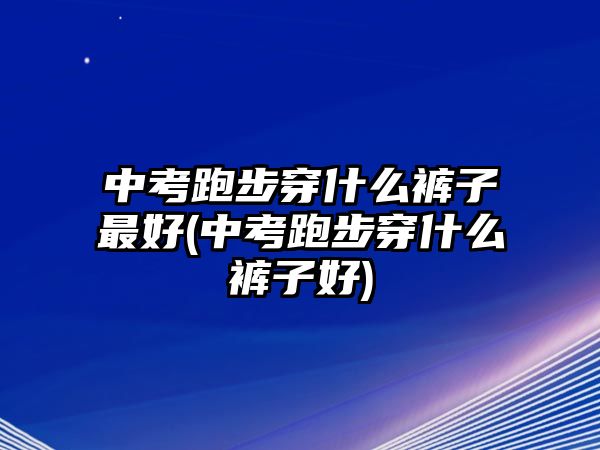 中考跑步穿什么褲子最好(中考跑步穿什么褲子好)