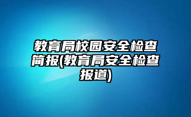 教育局校園安全檢查簡(jiǎn)報(bào)(教育局安全檢查報(bào)道)