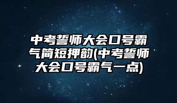 中考誓師大會口號霸氣簡短押韻(中考誓師大會口號霸氣一點)