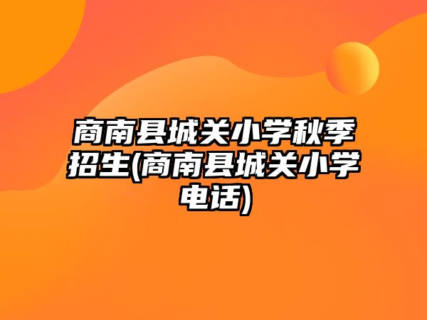 商南縣城關(guān)小學(xué)秋季招生(商南縣城關(guān)小學(xué)電話)