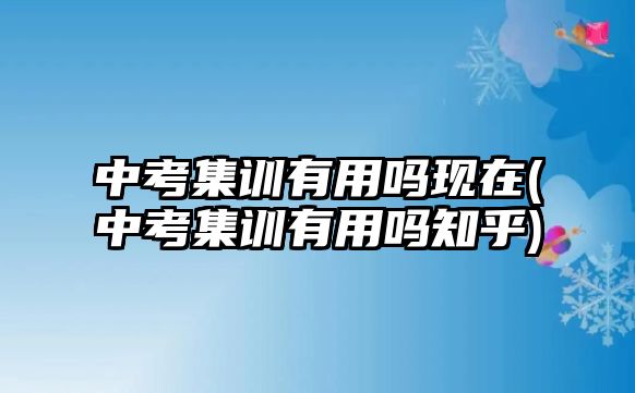 中考集訓有用嗎現(xiàn)在(中考集訓有用嗎知乎)