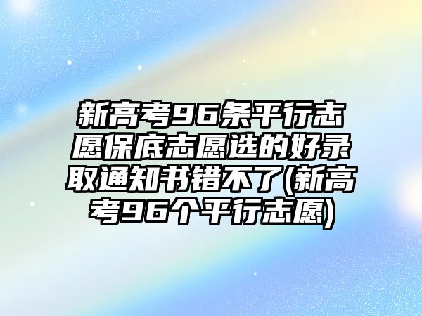 新高考96條平行志愿保底志愿選的好錄取通知書錯不了(新高考96個平行志愿)