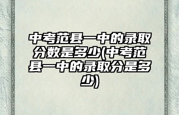 中考范縣一中的錄取分?jǐn)?shù)是多少(中考范縣一中的錄取分是多少)