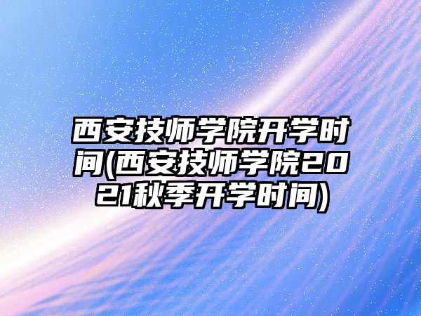 西安技師學(xué)院開學(xué)時間(西安技師學(xué)院2021秋季開學(xué)時間)