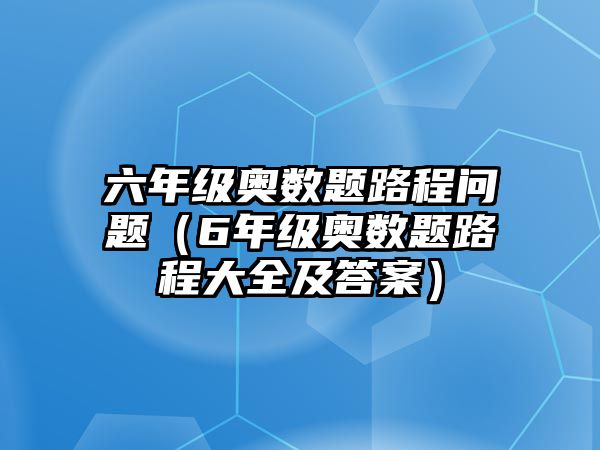 六年級(jí)奧數(shù)題路程問題（6年級(jí)奧數(shù)題路程大全及答案）