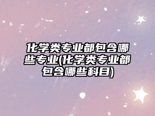 化學(xué)類(lèi)專(zhuān)業(yè)都包含哪些專(zhuān)業(yè)(化學(xué)類(lèi)專(zhuān)業(yè)都包含哪些科目)