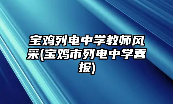 寶雞列電中學教師風采(寶雞市列電中學喜報)