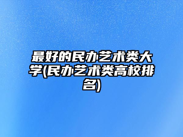 最好的民辦藝術(shù)類大學(xué)(民辦藝術(shù)類高校排名)