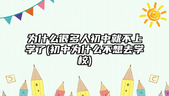 為什么很多人初中就不上學(xué)了(初中為什么不想去學(xué)校)