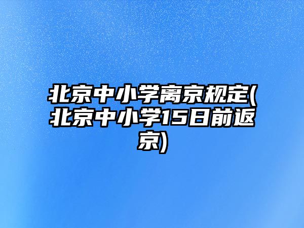 北京中小學(xué)離京規(guī)定(北京中小學(xué)15日前返京)