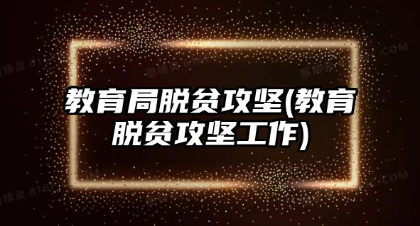 教育局脫貧攻堅(教育脫貧攻堅工作)