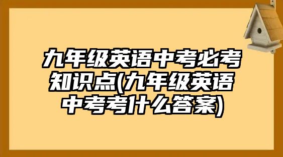 九年級(jí)英語中考必考知識(shí)點(diǎn)(九年級(jí)英語中考考什么答案)