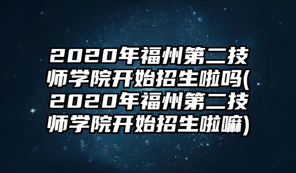 2020年福州第二技師學(xué)院開始招生啦嗎(2020年福州第二技師學(xué)院開始招生啦嘛)