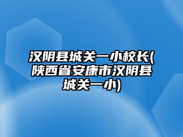 漢陰縣城關(guān)一小校長(zhǎng)(陜西省安康市漢陰縣城關(guān)一小)