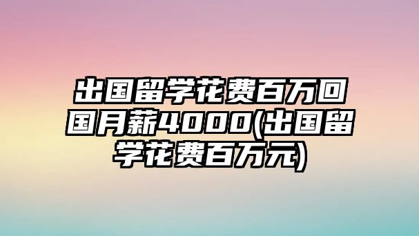 出國留學(xué)花費(fèi)百萬回國月薪4000(出國留學(xué)花費(fèi)百萬元)