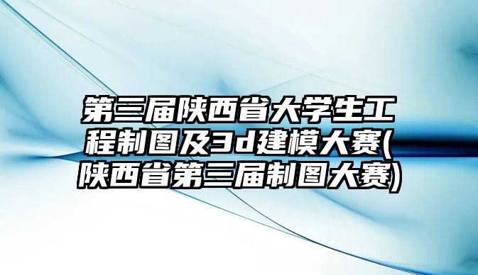 第三屆陜西省大學(xué)生工程制圖及3d建模大賽(陜西省第三屆制圖大賽)