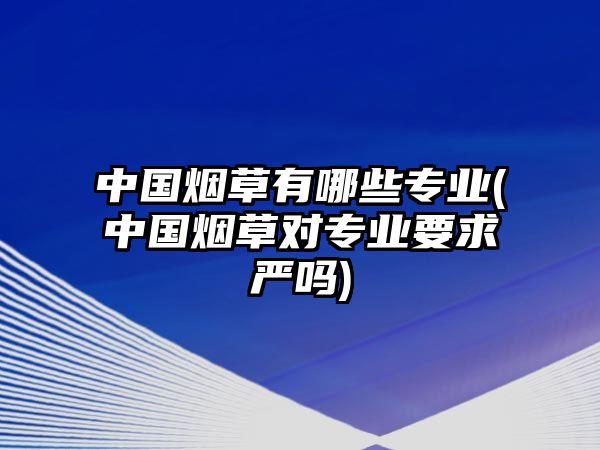 中國(guó)煙草有哪些專業(yè)(中國(guó)煙草對(duì)專業(yè)要求嚴(yán)嗎)