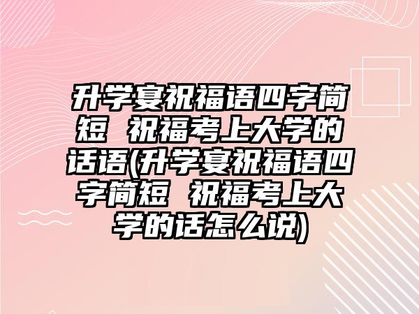 升學(xué)宴祝福語四字簡短 祝?？忌洗髮W(xué)的話語(升學(xué)宴祝福語四字簡短 祝?？忌洗髮W(xué)的話怎么說)