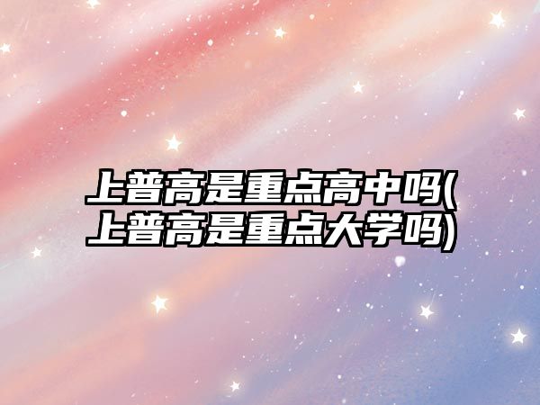 上普高是重點高中嗎(上普高是重點大學嗎)