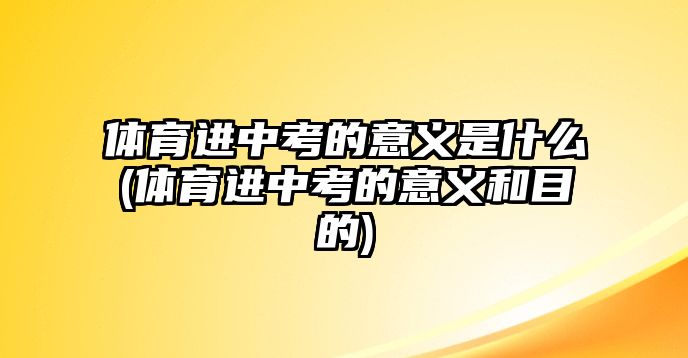 體育進(jìn)中考的意義是什么(體育進(jìn)中考的意義和目的)