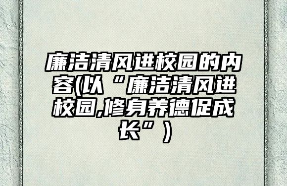 廉潔清風(fēng)進(jìn)校園的內(nèi)容(以“廉潔清風(fēng)進(jìn)校園,修身養(yǎng)德促成長(zhǎng)”)