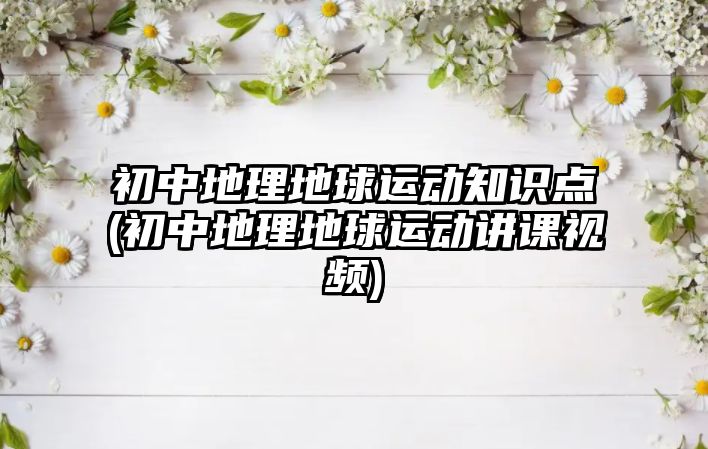 初中地理地球運(yùn)動知識點(diǎn)(初中地理地球運(yùn)動講課視頻)