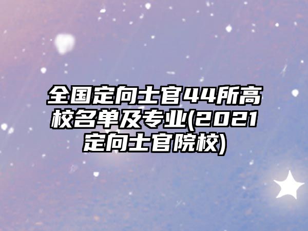 全國定向士官44所高校名單及專業(yè)(2021定向士官院校)