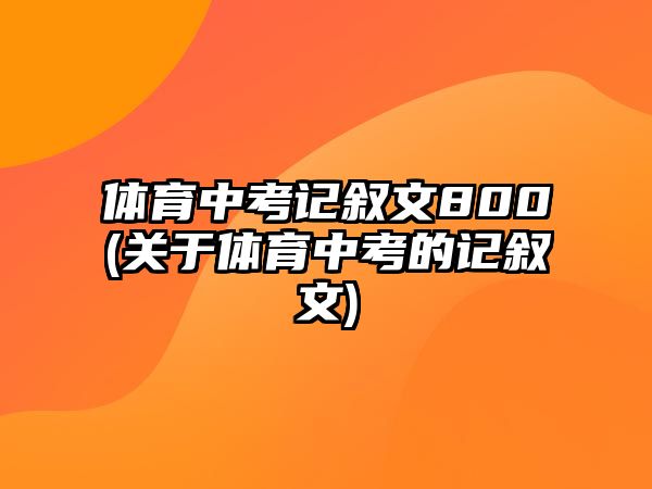 體育中考記敘文800(關(guān)于體育中考的記敘文)