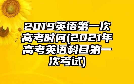 2019英語第一次高考時(shí)間(2021年高考英語科目第一次考試)