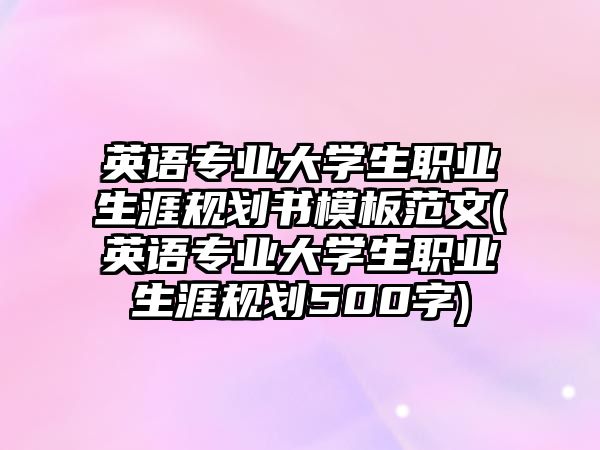 英語專業(yè)大學(xué)生職業(yè)生涯規(guī)劃書模板范文(英語專業(yè)大學(xué)生職業(yè)生涯規(guī)劃500字)