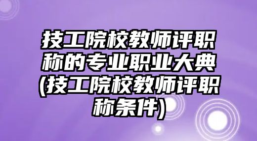 技工院校教師評(píng)職稱的專業(yè)職業(yè)大典(技工院校教師評(píng)職稱條件)