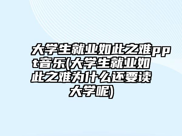 大學生就業(yè)如此之難ppt音樂(大學生就業(yè)如此之難為什么還要讀大學呢)