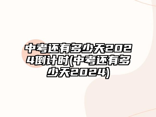 中考還有多少天2024倒計時(中考還有多少天2024)