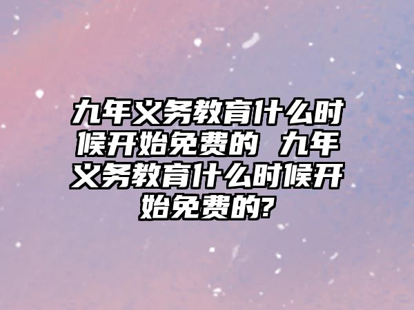 九年義務(wù)教育什么時候開始免費的 九年義務(wù)教育什么時候開始免費的?