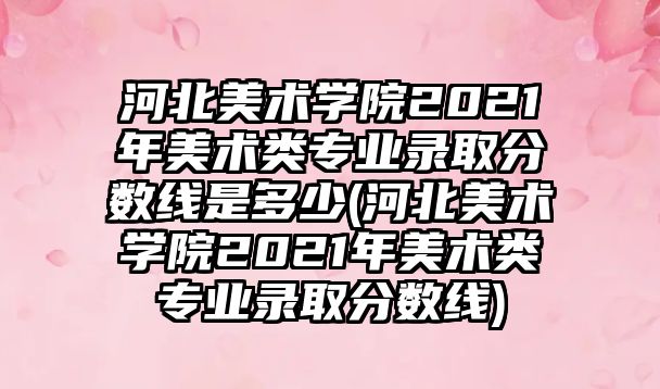 河北美術學院2021年美術類專業(yè)錄取分數線是多少(河北美術學院2021年美術類專業(yè)錄取分數線)